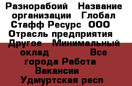 Разнорабоий › Название организации ­ Глобал Стафф Ресурс, ООО › Отрасль предприятия ­ Другое › Минимальный оклад ­ 40 000 - Все города Работа » Вакансии   . Удмуртская респ.,Сарапул г.